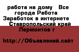 работа на дому - Все города Работа » Заработок в интернете   . Ставропольский край,Лермонтов г.